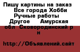  Пишу картины на заказ.  - Все города Хобби. Ручные работы » Другое   . Амурская обл.,Сковородинский р-н